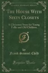 The House With Sixty Closets: A Christmas Story for Young Folks and Old Children (Classic Reprint)