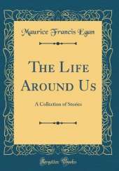 The Life Around Us: A Collection of Stories (Classic Reprint)