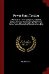 Power Plant Testing: A Manual of Testing Engines, Turbines, Boilers, Pumps, Refrigerating Machinery, Fans, Fuels, Materials of Construction, Etc