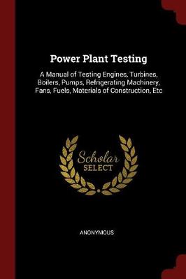 Power Plant Testing: A Manual of Testing Engines, Turbines, Boilers, Pumps, Refrigerating Machinery, Fans, Fuels, Materials of Construction, Etc