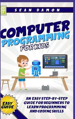 Computer Programming for Kids: An Easy Step-by-Step Guide for Beginners to Learn Programming and Coding Skills