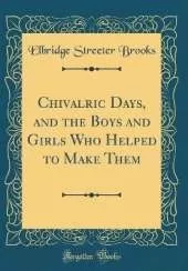 Chivalric Days, and the Boys and Girls Who Helped to Make Them (Classic Reprint)