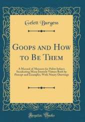Goops and How to Be Them: A Manual of Manners for Polite Infants Inculcating Many Juvenile Virtues Both by Precept and Examples, With Ninety Drawings (Classic Reprint)