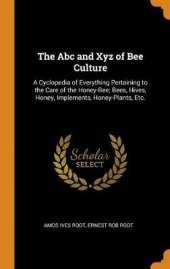 The ABC and Xyz of Bee Culture: A Cyclopedia of Everything Pertaining to the Care of the Honey-Bee; Bees, Hives, Honey, Implements, Honey-Plants, Etc.