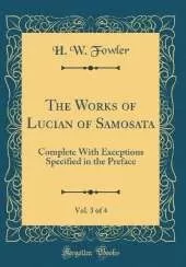 The Works of Lucian of Samosata, Vol. 3 of 4: Complete With Exceptions Specified in the Preface (Classic Reprint)