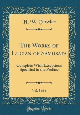 The Works of Lucian of Samosata, Vol. 3 of 4: Complete With Exceptions Specified in the Preface (Classic Reprint)