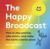 The Happy Broadcast: How to stay positive, take action, and make the world a better place