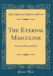 The Eternal Masculine: Stories of Men and Boys (Classic Reprint)