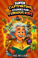 Super Captivating Stories for Curious Kids: True and Incredible Tales of Mysteries, Discoveries, and the Strange World We Live In (Fun Facts for Kids Ages 7-12)