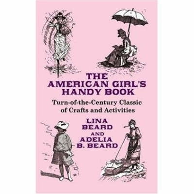 The American Girl's Handy Book: Turn-Of-The Century Classic of Crafts and Activities