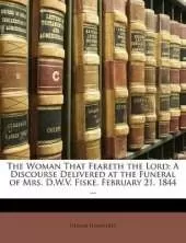 The Woman That Feareth the Lord: A Discourse Delivered at the Funeral of Mrs. D.W.V. Fiske, February 21, 1844 ...