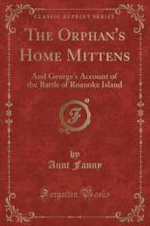 The Orphan's Home Mittens: And George's Account of the Battle of Roanoke Island (Classic Reprint)