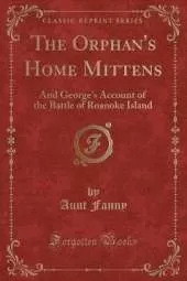 The Orphan's Home Mittens: And George's Account of the Battle of Roanoke Island (Classic Reprint)