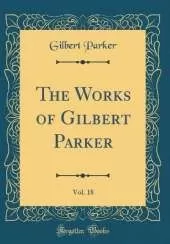 The Works of Gilbert Parker, Vol. 18 (Classic Reprint)