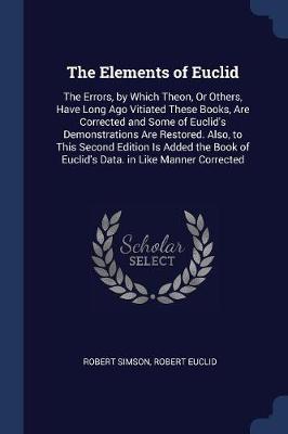 The Elements of Euclid: The Errors, by Which Theon, or Others, Have Long Ago Vitiated These Books, Are Corrected and Some of Euclid's Demonstrations Are Restored. Also, to This Second Edition Is Added the Book of Euclid's Data. in Like Manner Corrected