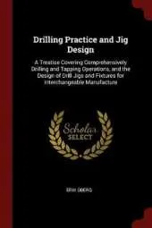 Drilling Practice and Jig Design: A Treatise Covering Comprehensively Drilling and Tapping Operations, and the Design of Drill Jigs and Fixtures for Interchangeable Manufacture