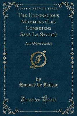 The Unconscious Mummers (Les Comediens Sans Le Savoir): And Other Stories (Classic Reprint)