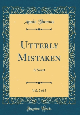Utterly Mistaken, Vol. 2 of 3: A Novel (Classic Reprint)