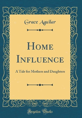 Home Influence: A Tale for Mothers and Daughters (Classic Reprint)