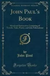 John Paul's Book: Moral and Instructive: Consisting of Travels, Tales, Poetry, and Like Fabrications (Classic Reprint)