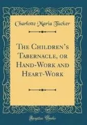 The Childrens Tabernacle, or Hand-Work and Heart-Work (Classic Reprint)