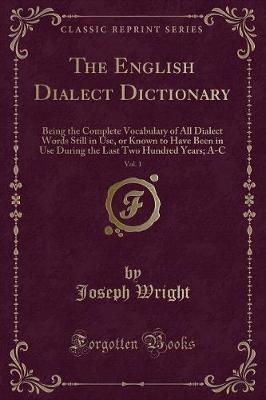 The English Dialect Dictionary, Vol. 1: Being the Complete Vocabulary of All Dialect Words Still in Use, or Known to Have Been in Use During the Last Two Hundred Years; A-C (Classic Reprint)