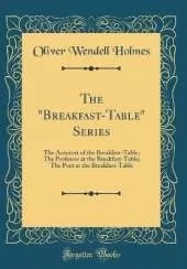 The "Breakfast-Table" Series: The Autocrat of the Breakfast-Table; The Professor at the Breakfast-Table; The Poet at the Breakfast-Table (Classic Reprint)