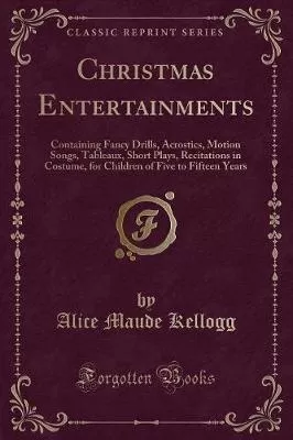Christmas Entertainments: Containing Fancy Drills, Acrostics, Motion Songs, Tableaux, Short Plays, Recitations in Costume, for Children of Five to Fifteen Years (Classic Reprint)