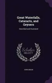 Great Waterfalls, Cataracts, and Geysers: Described and Illustrated