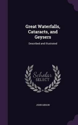 Great Waterfalls, Cataracts, and Geysers: Described and Illustrated