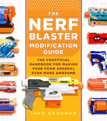 The Nerf Blaster Modification Guide: The Unofficial Handbook for Making Your Foam Arsenal Even More Awesome