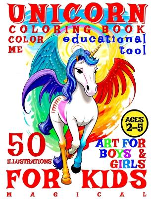 Magical Unicorn Coloring Book for Kids - Color Me - Art for Boys and Girls: 50 Illustrated Pages of a Creative Booklet as an Educational Tool in Early Learning for Children Aged 2-5