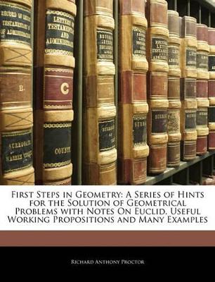 First Steps in Geometry: A Series of Hints for the Solution of Geometrical Problems with Notes on Euclid, Useful Working Propositions and Many Examples