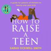 How to Raise a Teen: A guide for parents of thirteen to twenty-one-year-olds