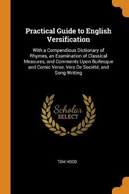 Practical Guide to English Versification: With a Compendious Dictionary of Rhymes, an Examination of Classical Measures, and Comments Upon Burlesque and Comic Verse, Vers de Soci t , and Song-Writing