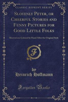 Slovenly Peter, or Cheerful Stories and Funny Pictures for Good Little Folks: Illustrations Colored by Hand After the Original Style (Classic Reprint)