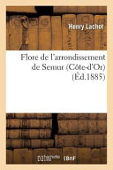 Flore de L'Arrondissement de Semur Cote-D'Or,: Comprenant Les Plantes Spontanees Ou Cultivees En Grand Dans CET Arrondissement Par Henry Lachot