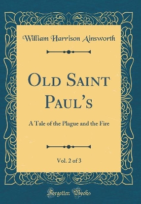 Old Saint Paul's, Vol. 2 of 3: A Tale of the Plague and the Fire (Classic Reprint)