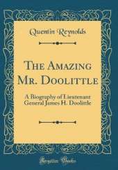 The Amazing Mr. Doolittle: A Biography of Lieutenant General James H. Doolittle (Classic Reprint)