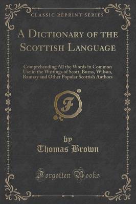 A Dictionary of the Scottish Language: Comprehending All the Words in Common Use in the Writings of Scott, Burns, Wilson, Ramsay and Other Popular Scottish Authors (Classic Reprint)