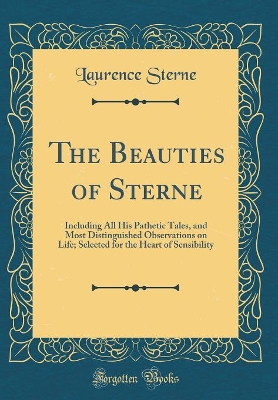The Beauties of Sterne: Including All His Pathetic Tales, and Most Distinguished Observations on Life; Selected for the Heart of Sensibility (Classic Reprint)