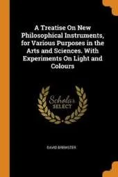 A Treatise on New Philosophical Instruments, for Various Purposes in the Arts and Sciences. with Experiments on Light and Colours
