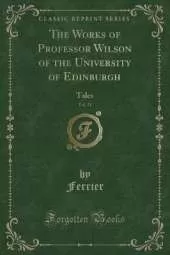 The Works of Professor Wilson of the University of Edinburgh, Vol. 11: Tales (Classic Reprint)