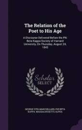 The Relation of the Poet to His Age: A Discourse Delivered Before the Phi Beta Kappa Society of Harvard University, on Thursday, August 24, 1843