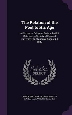 The Relation of the Poet to His Age: A Discourse Delivered Before the Phi Beta Kappa Society of Harvard University, on Thursday, August 24, 1843