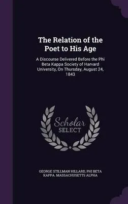 The Relation of the Poet to His Age: A Discourse Delivered Before the Phi Beta Kappa Society of Harvard University, on Thursday, August 24, 1843