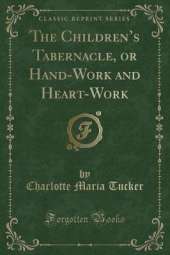 The Childrens Tabernacle, or Hand-Work and Heart-Work (Classic Reprint)