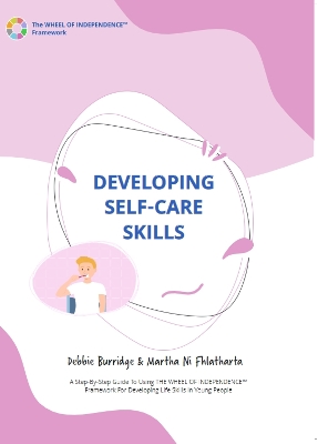 Developing Self Care Skills: A Step-By-Step Guide To Using The WHEEL OF INDEPENDENCE™ Framework For Developing Life Skills In Young People