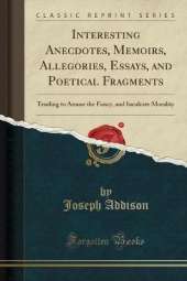 Interesting Anecdotes, Memoirs, Allegories, Essays, and Poetical Fragments: Tending to Amuse the Fancy, and Inculcate Morality (Classic Reprint)
