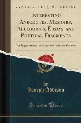 Interesting Anecdotes, Memoirs, Allegories, Essays, and Poetical Fragments: Tending to Amuse the Fancy, and Inculcate Morality (Classic Reprint)